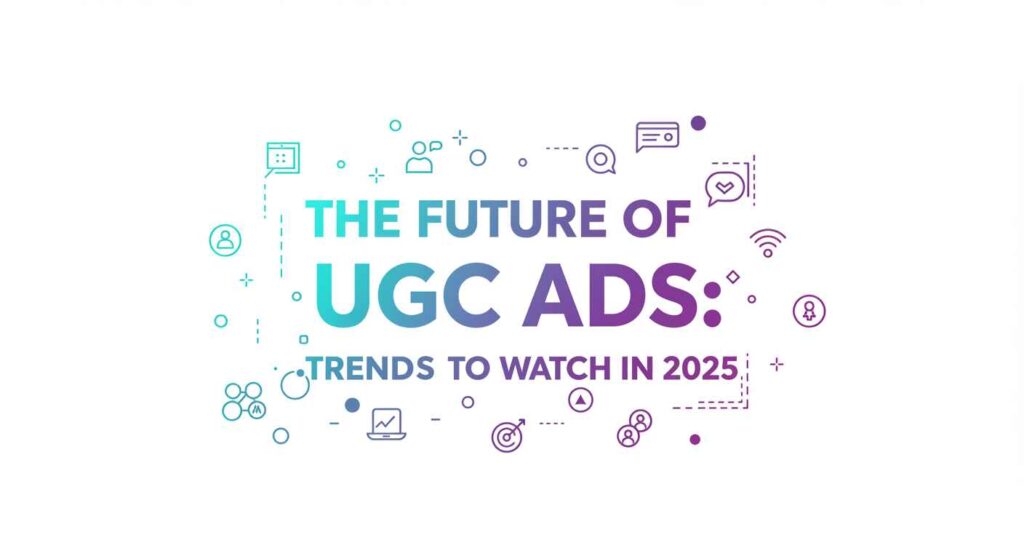 The Future of UGC Ads Trends to Watch in 2025